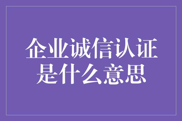 企业诚信认证是什么意思