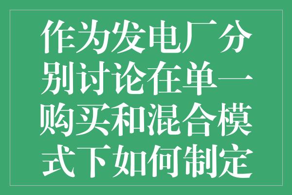 作为发电厂分别讨论在单一购买和混合模式下如何制定交易策略