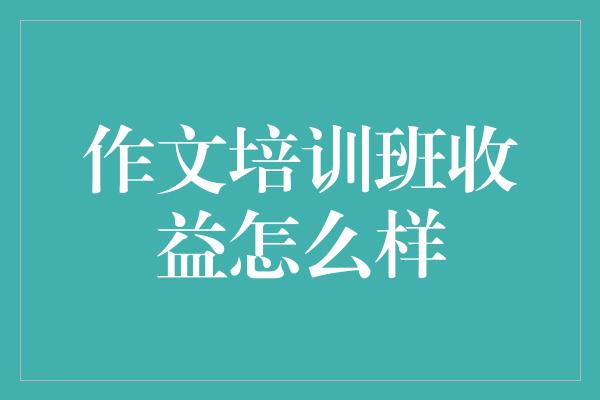 作文培训班收益怎么样