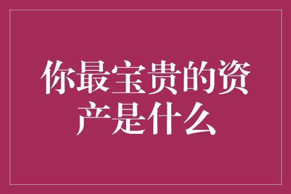 你最宝贵的资产是什么