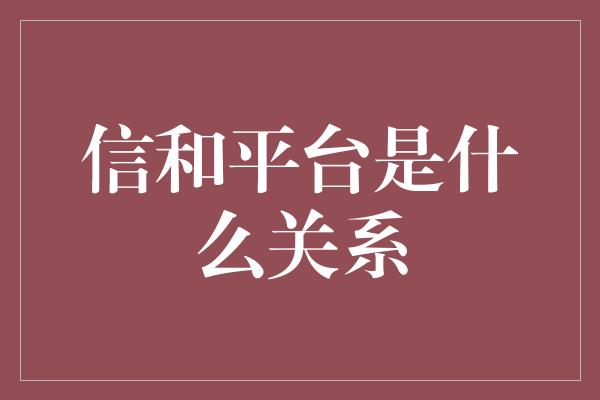 信和平台是什么关系