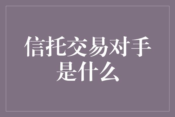 信托交易对手是什么