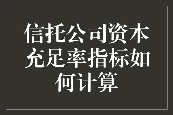 信托公司资本充足率指标如何计算