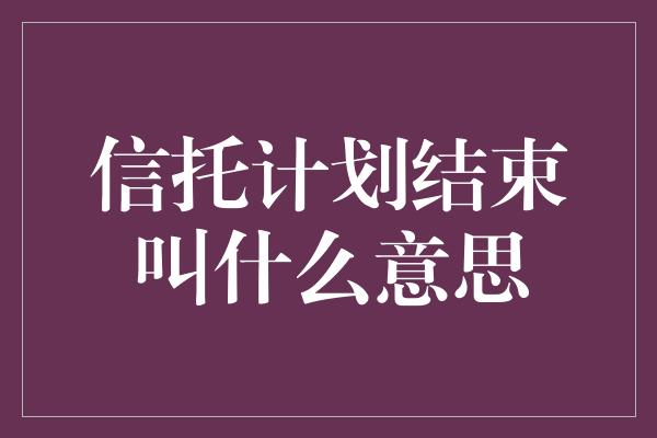 信托计划结束叫什么意思