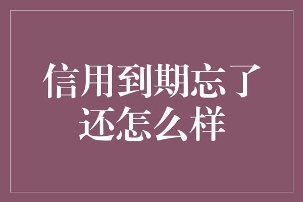 信用到期忘了还怎么样