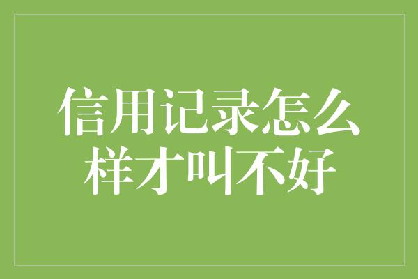 信用记录怎么样才叫不好