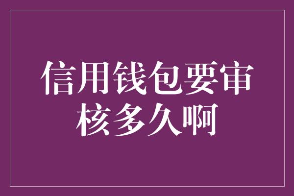 信用钱包要审核多久啊