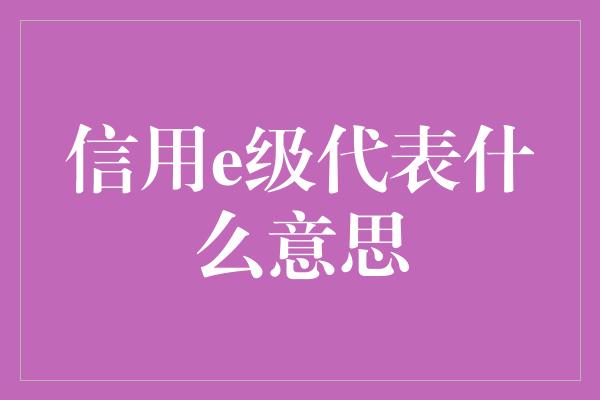 信用e级代表什么意思