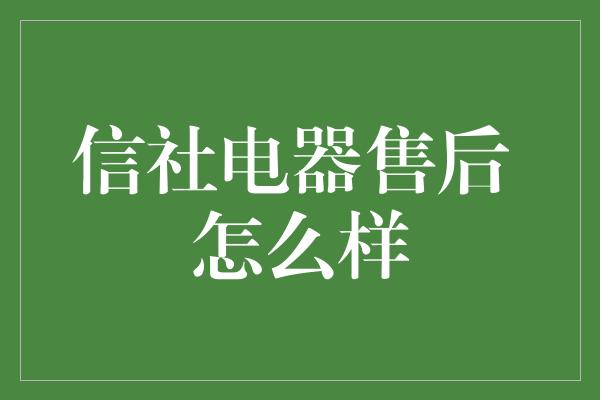 信社电器售后 怎么样