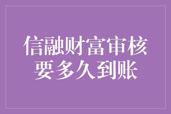 信融财富审核要多久到账