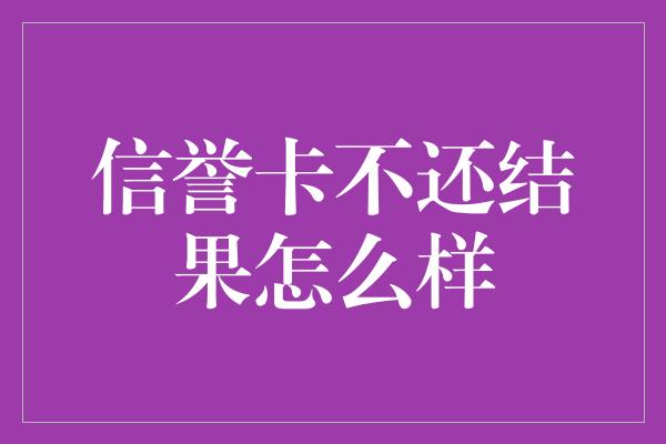 信誉卡不还结果怎么样