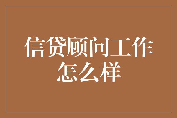 信贷顾问工作怎么样