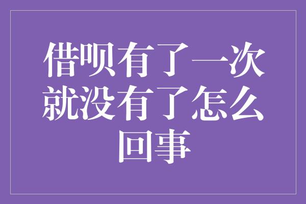 借呗有了一次就没有了怎么回事