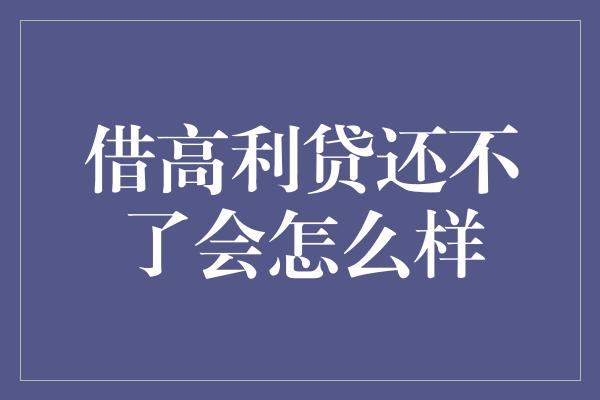 借高利贷还不了会怎么样