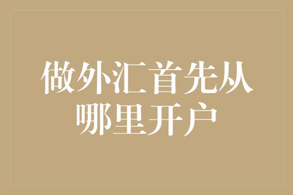 做外汇首先从哪里开户