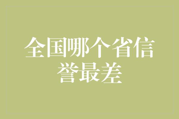 全国哪个省信誉最差