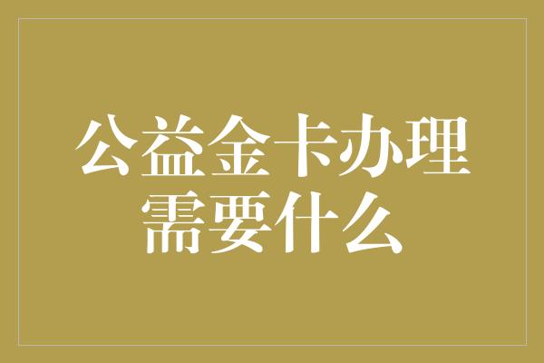 公益金卡办理需要什么