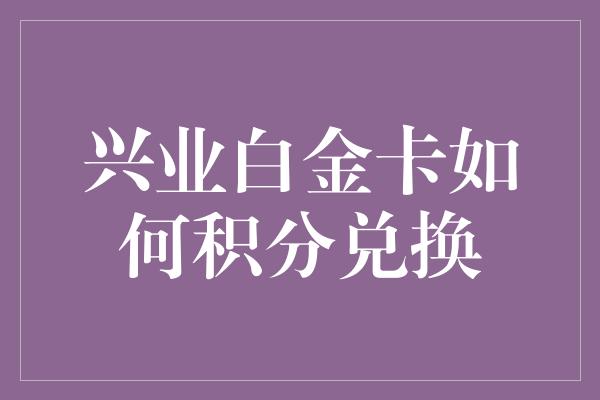 兴业白金卡如何积分兑换