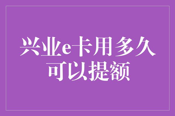 兴业e卡用多久可以提额