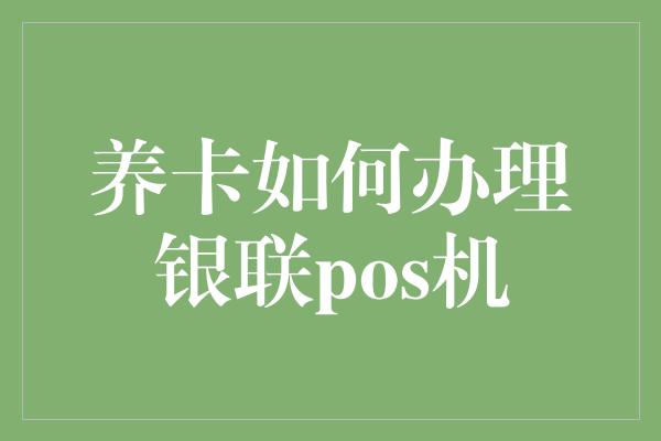 养卡如何办理银联pos机