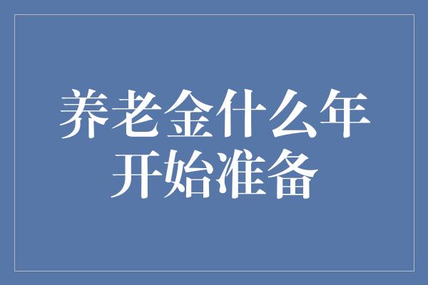 养老金什么年开始准备