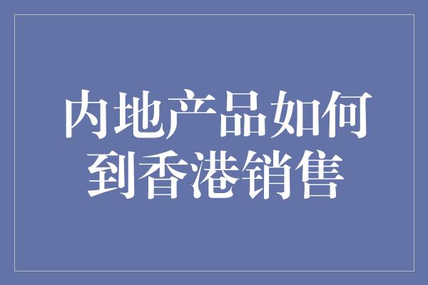 内地产品如何到香港销售