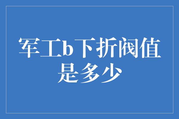 军工b下折阀值是多少