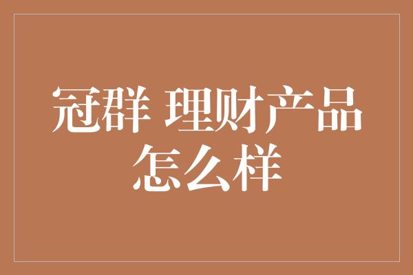 冠群 理财产品怎么样