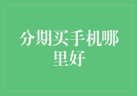 分期买手机哪里好：全面解析主流分期购买渠道与选择建议