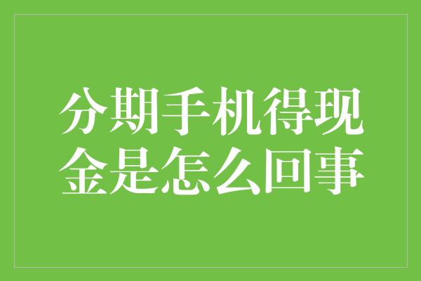 分期手机得现金是怎么回事