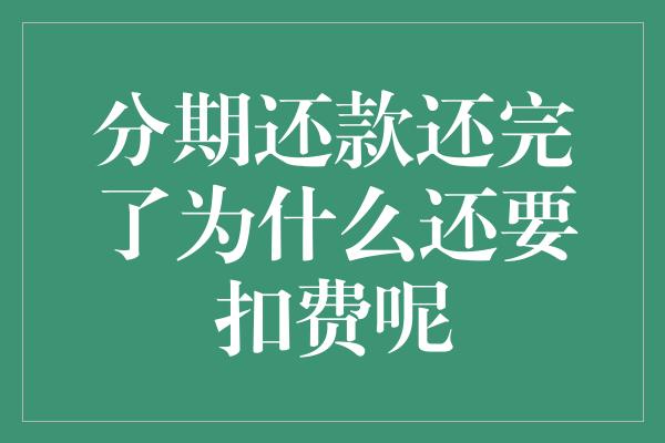 分期还款还完了为什么还要扣费呢