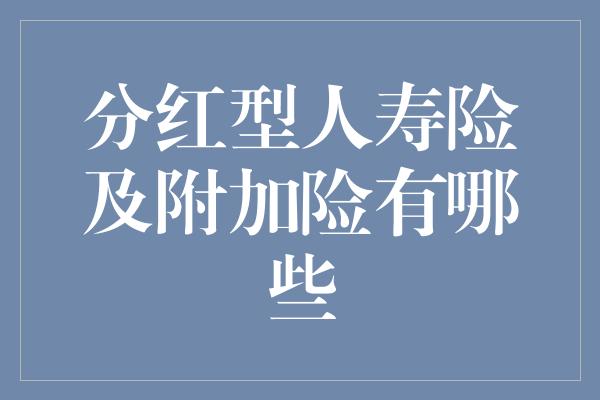 分红型人寿险及附加险有哪些