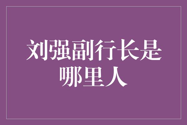 刘强副行长是哪里人