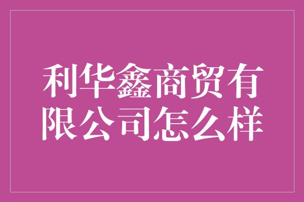 利华鑫商贸有限公司怎么样