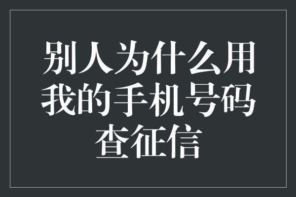 别人为什么用我的手机号码查征信