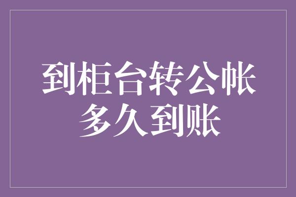 到柜台转公帐多久到账