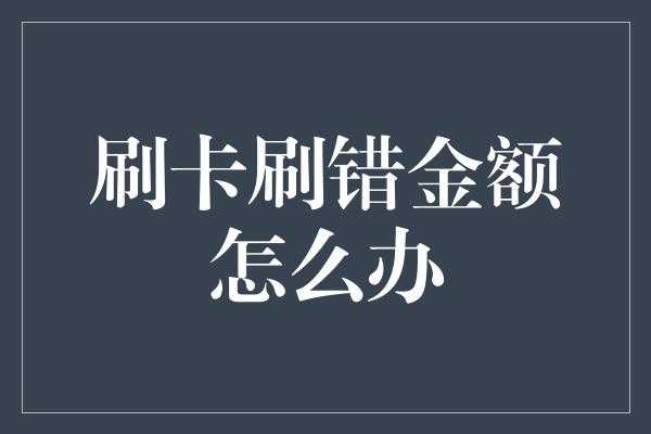 刷卡刷错金额怎么办