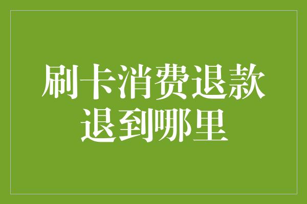 刷卡消费退款退到哪里