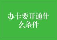 办卡要开通什么条件：从信用卡到会员卡，一次全面解读