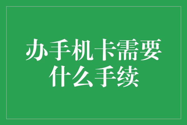 办手机卡需要什么手续