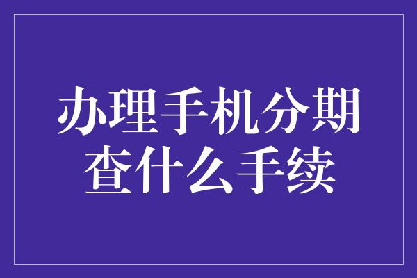 办理手机分期查什么手续