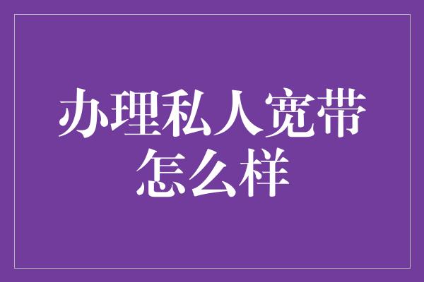 办理私人宽带怎么样