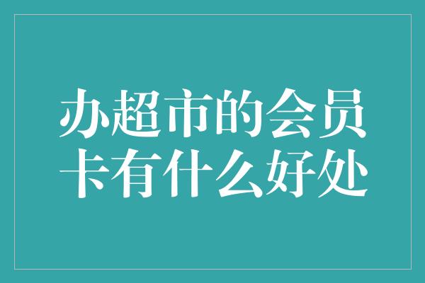 办超市的会员卡有什么好处