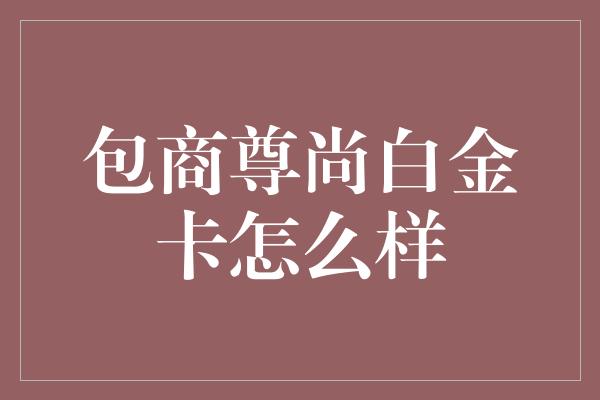 包商尊尚白金卡怎么样