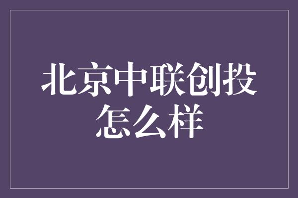 北京中联创投怎么样