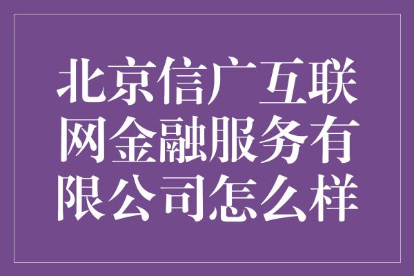 北京信广互联网金融服务有限公司怎么样