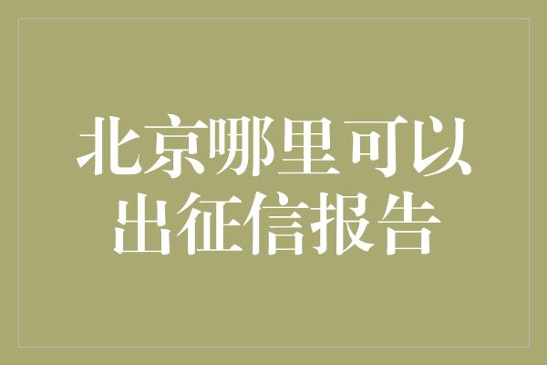 北京哪里可以出征信报告