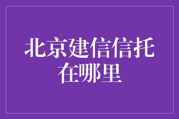 北京建信信托在哪里