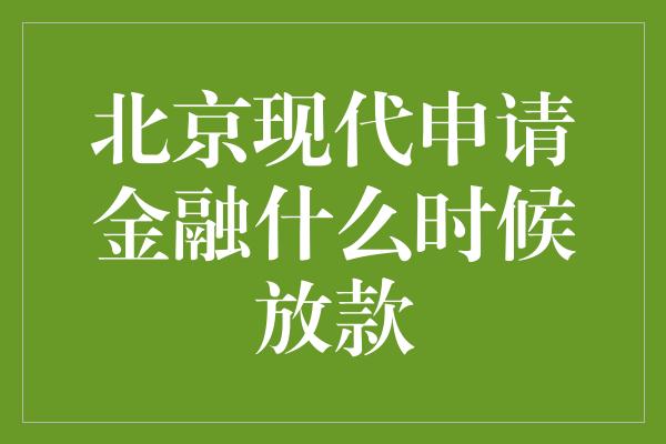 北京现代申请金融什么时候放款