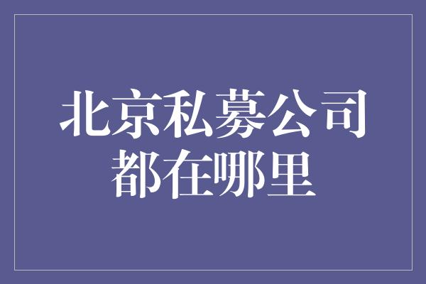 北京私募公司都在哪里